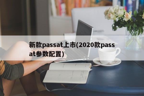 新款passat上市(2020款passat参数配置)