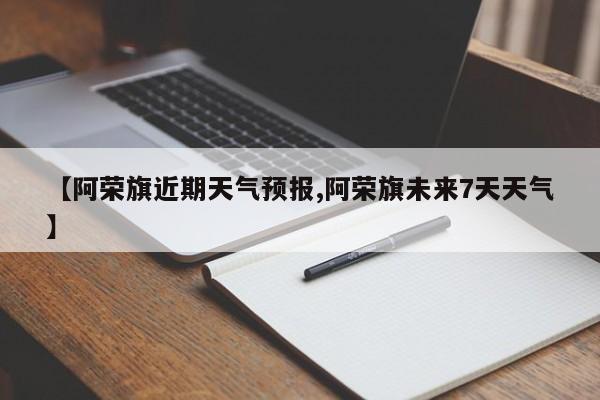 【阿荣旗近期天气预报,阿荣旗未来7天天气】