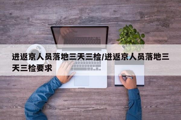 进返京人员落地三天三检/进返京人员落地三天三检要求