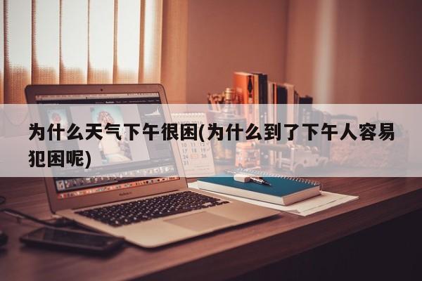 为什么天气下午很困(为什么到了下午人容易犯困呢)