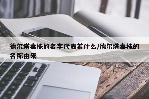 德尔塔毒株的名字代表着什么/德尔塔毒株的名称由来