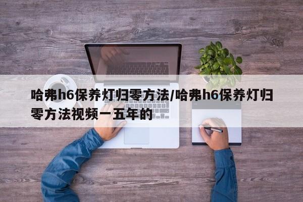 哈弗h6保养灯归零方法/哈弗h6保养灯归零方法视频一五年的