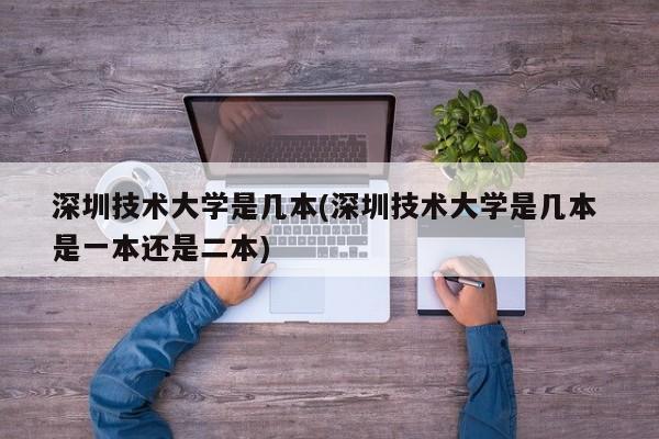 深圳技术大学是几本(深圳技术大学是几本 是一本还是二本)