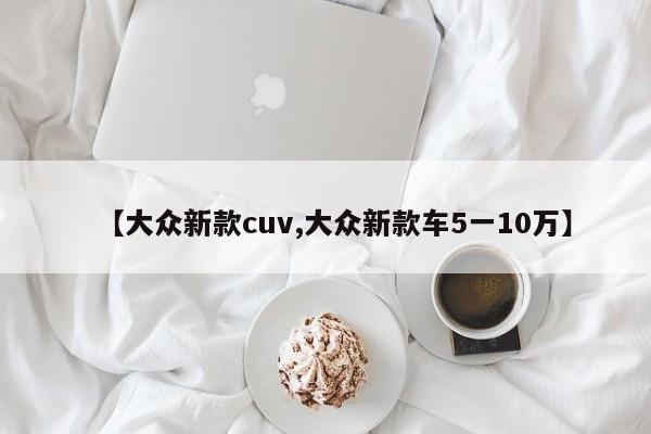 【大众新款cuv,大众新款车5一10万】