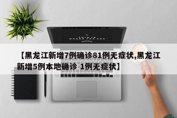 【黑龙江新增7例确诊81例无症状,黑龙江新增5例本地确诊 1例无症状】