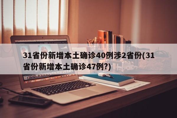31省份新增本土确诊40例涉2省份(31省份新增本土确诊47例?)