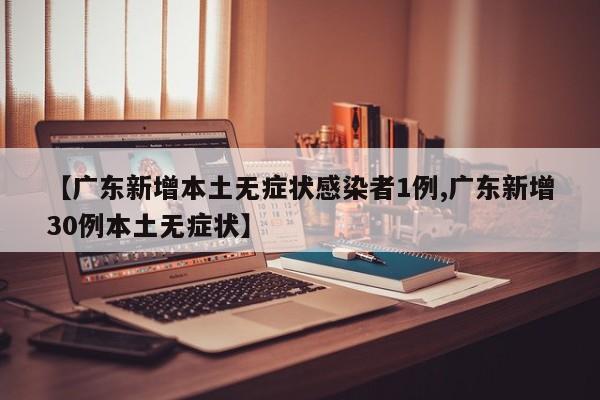 【广东新增本土无症状感染者1例,广东新增30例本土无症状】