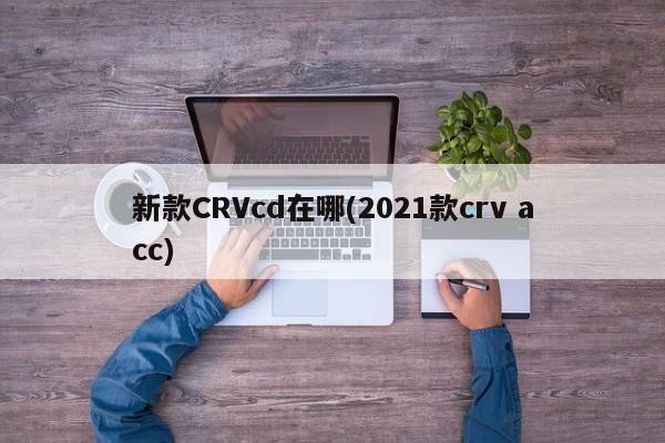 新款CRVcd在哪(2021款crv acc)