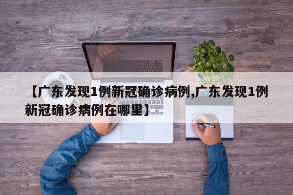 【广东发现1例新冠确诊病例,广东发现1例新冠确诊病例在哪里】