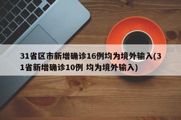 31省区市新增确诊16例均为境外输入(31省新增确诊10例 均为境外输入)