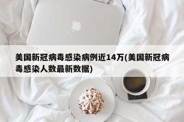 美国新冠病毒感染病例近14万(美国新冠病毒感染人数最新数据)