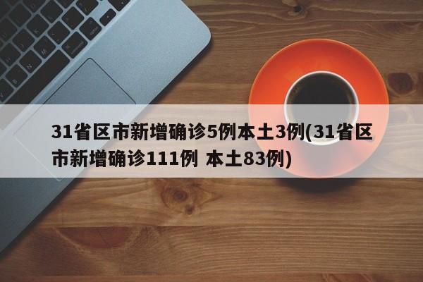 31省区市新增确诊5例本土3例(31省区市新增确诊111例 本土83例)