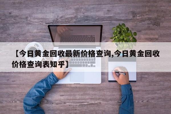 【今日黄金回收最新价格查询,今日黄金回收价格查询表知乎】