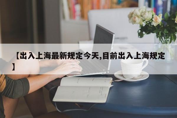 【出入上海最新规定今天,目前出入上海规定】
