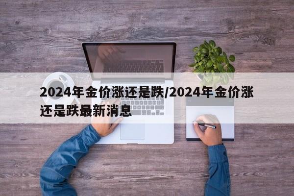 2024年金价涨还是跌/2024年金价涨还是跌最新消息