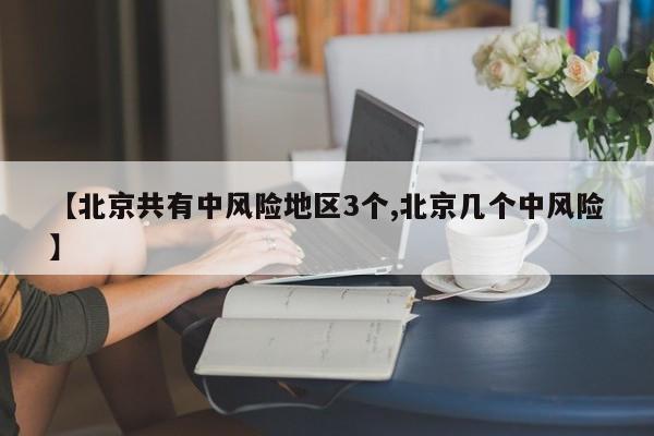 【北京共有中风险地区3个,北京几个中风险】