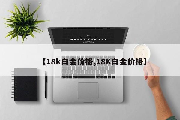 【18k白金价格,18K白金价格】