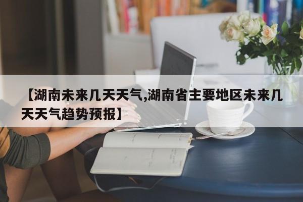 【湖南未来几天天气,湖南省主要地区未来几天天气趋势预报】