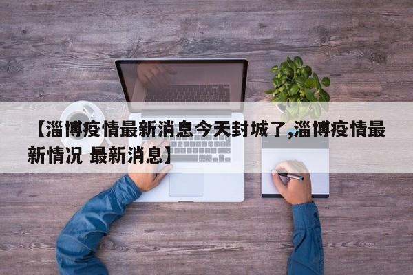 【淄博疫情最新消息今天封城了,淄博疫情最新情况 最新消息】