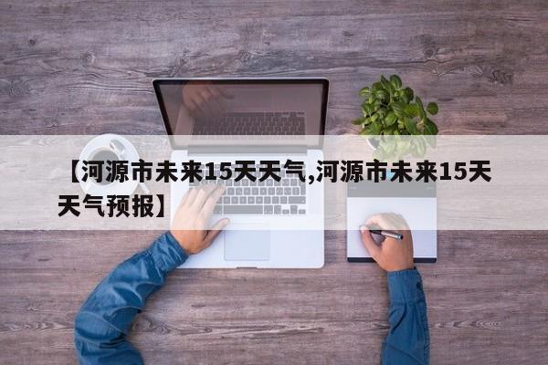 【河源市未来15天天气,河源市未来15天天气预报】