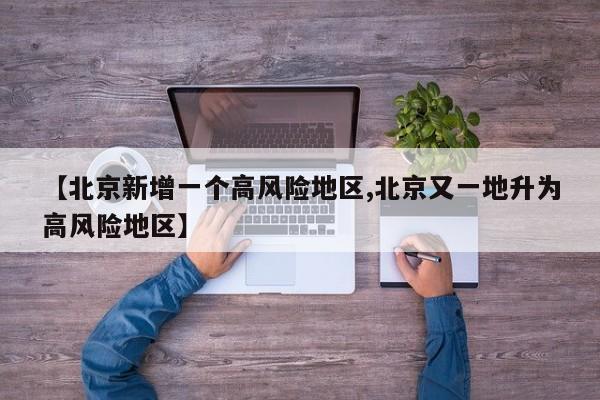 【北京新增一个高风险地区,北京又一地升为高风险地区】