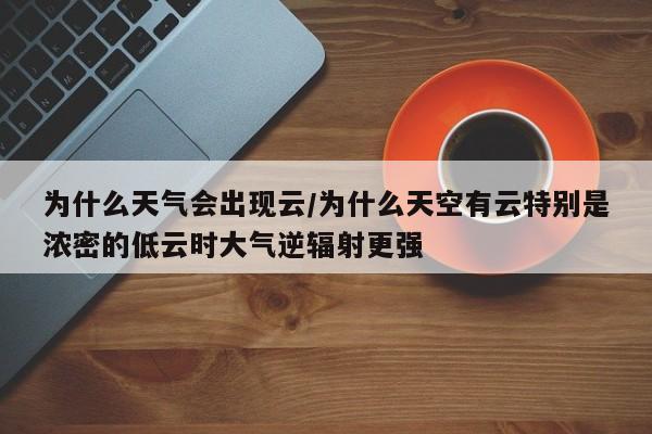 为什么天气会出现云/为什么天空有云特别是浓密的低云时大气逆辐射更强