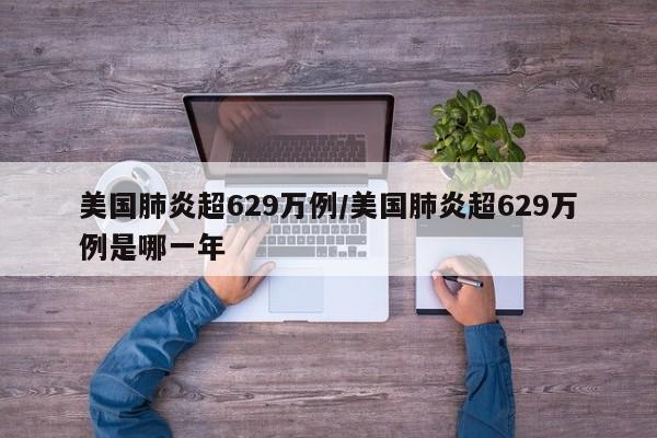 美国肺炎超629万例/美国肺炎超629万例是哪一年