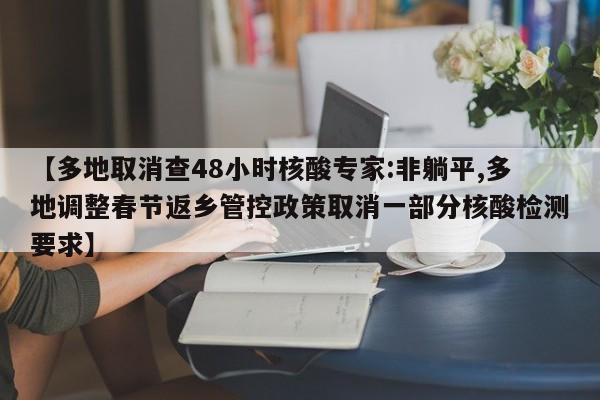 【多地取消查48小时核酸专家:非躺平,多地调整春节返乡管控政策取消一部分核酸检测要求】