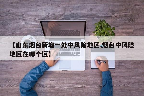 【山东烟台新增一处中风险地区,烟台中风险地区在哪个区】