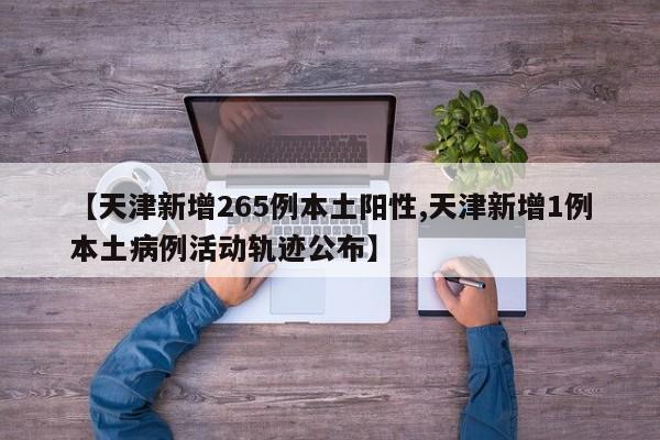【天津新增265例本土阳性,天津新增1例本土病例活动轨迹公布】
