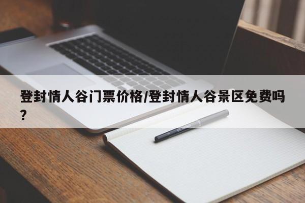 登封情人谷门票价格/登封情人谷景区免费吗?