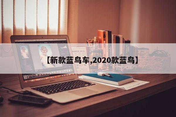 【新款蓝鸟车,2020款蓝鸟】
