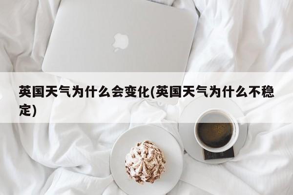 英国天气为什么会变化(英国天气为什么不稳定)