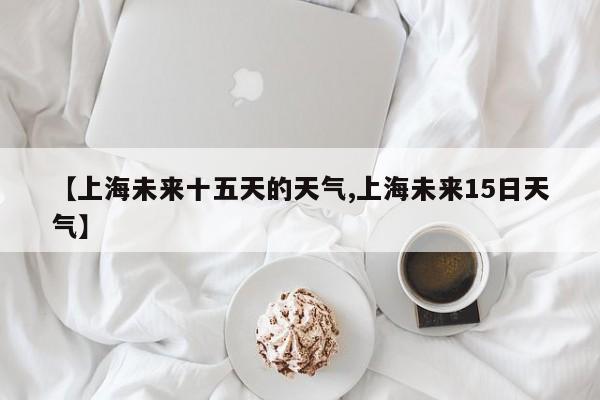 【上海未来十五天的天气,上海未来15日天气】