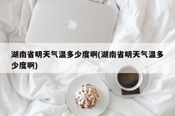 湖南省明天气温多少度啊(湖南省明天气温多少度啊)