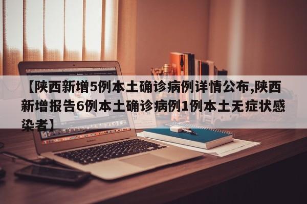 【陕西新增5例本土确诊病例详情公布,陕西新增报告6例本土确诊病例1例本土无症状感染者】