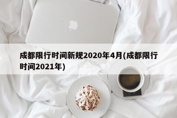 成都限行时间新规2020年4月(成都限行时间2021年)