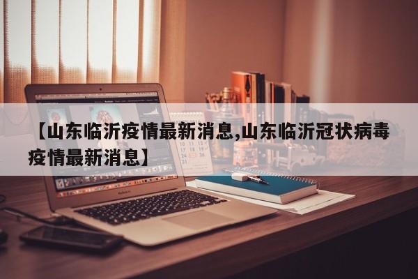 【山东临沂疫情最新消息,山东临沂冠状病毒疫情最新消息】