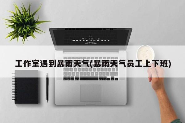 工作室遇到暴雨天气(暴雨天气员工上下班)