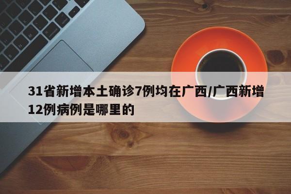 31省新增本土确诊7例均在广西/广西新增12例病例是哪里的