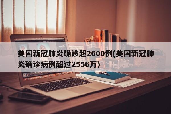 美国新冠肺炎确诊超2600例(美国新冠肺炎确诊病例超过2556万)