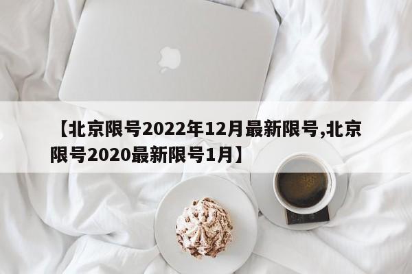 【北京限号2022年12月最新限号,北京限号2020最新限号1月】