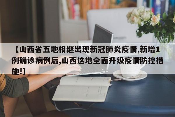 【山西省五地相继出现新冠肺炎疫情,新增1例确诊病例后,山西这地全面升级疫情防控措施!】