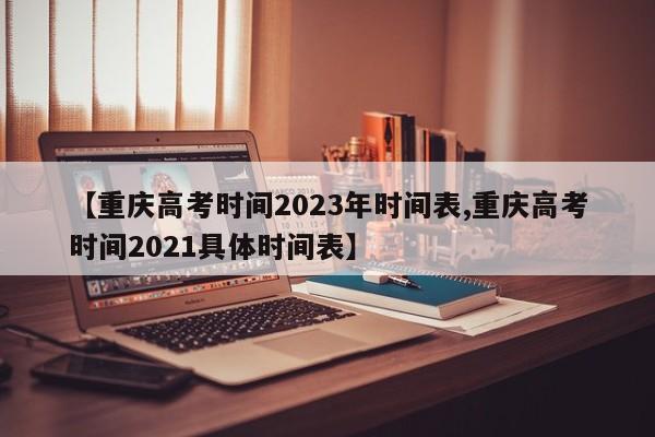 【重庆高考时间2023年时间表,重庆高考时间2021具体时间表】