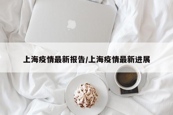 上海疫情最新报告/上海疫情最新进展