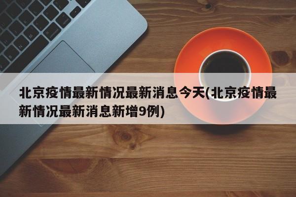 北京疫情最新情况最新消息今天(北京疫情最新情况最新消息新增9例)