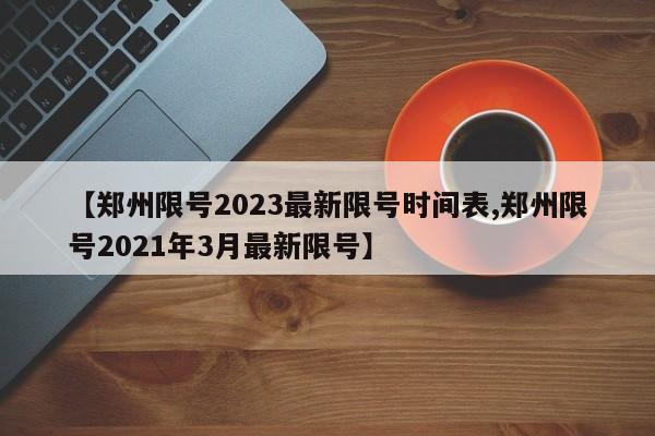 【郑州限号2023最新限号时间表,郑州限号2021年3月最新限号】