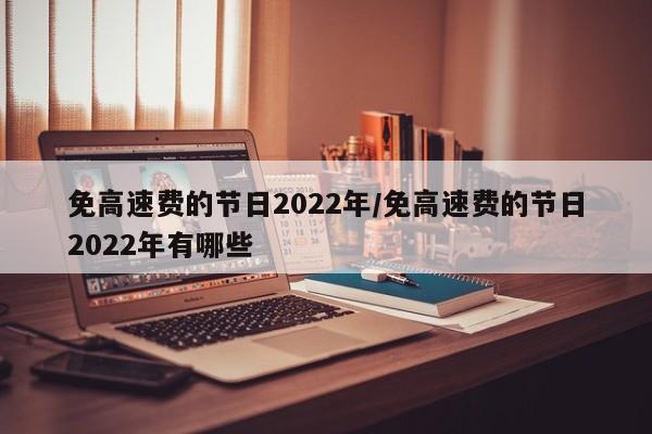 免高速费的节日2022年/免高速费的节日2022年有哪些