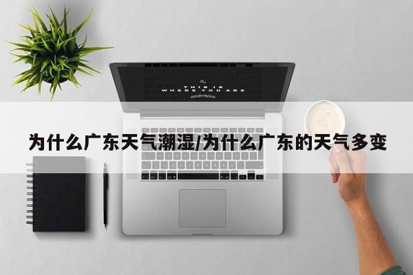 为什么广东天气潮湿/为什么广东的天气多变
