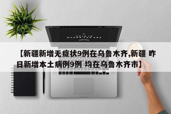 【新疆新增无症状9例在乌鲁木齐,新疆 昨日新增本土病例9例 均在乌鲁木齐市】